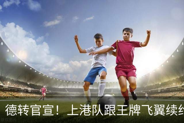 德转官宣！上港队跟王牌飞翼续约到2028年，曾是里皮看好的国脚