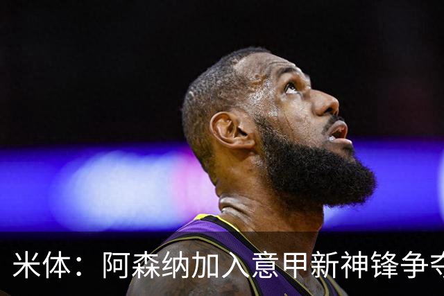 米体：阿森纳加入意甲新神锋争夺！阿尔特塔确认拉亚不会离队！