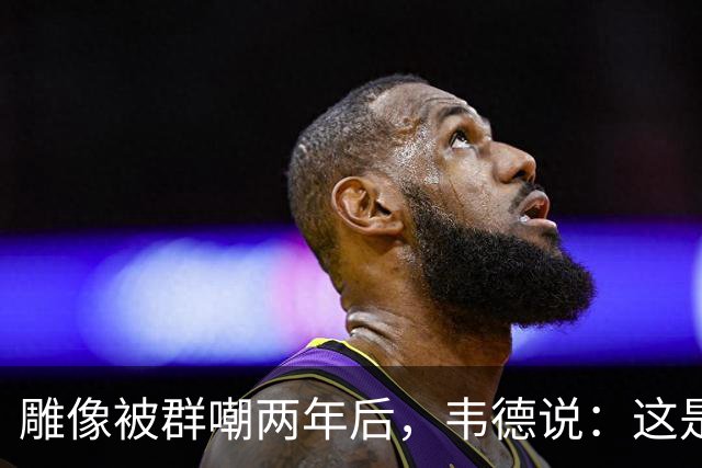 雕像被群嘲两年后，韦德说：这是我的脸，但永远是我们的房子